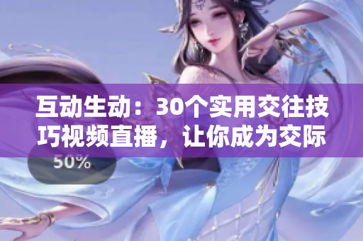 互动生动：30个实用交往技巧视频直播，让你成为交际达人！