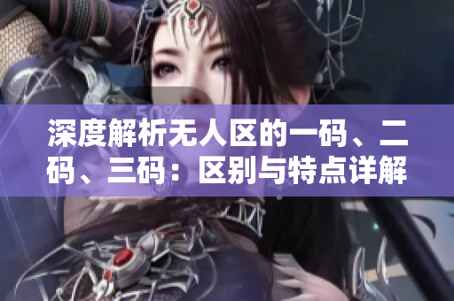 深度解析无人区的一码、二码、三码：区别与特点详解