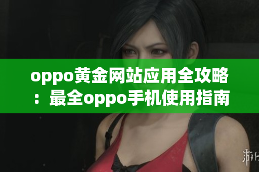 oppo黄金网站应用全攻略：最全oppo手机使用指南