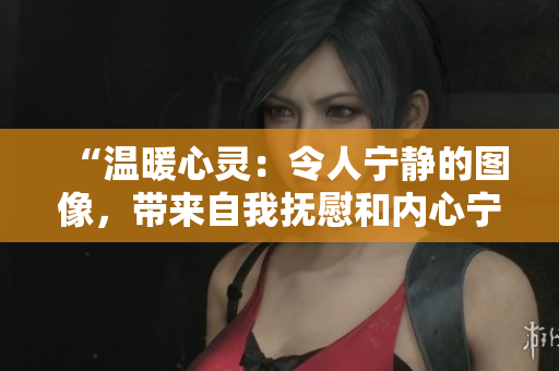 “温暖心灵：令人宁静的图像，带来自我抚慰和内心宁静的视觉享受”