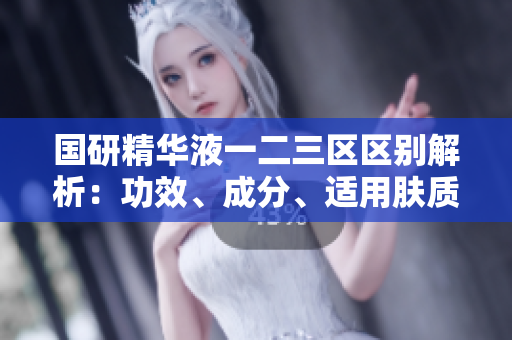 国研精华液一二三区区别解析：功效、成分、适用肤质详细对比