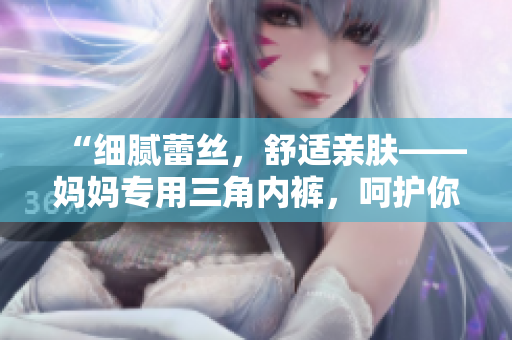 “细腻蕾丝，舒适亲肤——妈妈专用三角内裤，呵护你的每一天！”