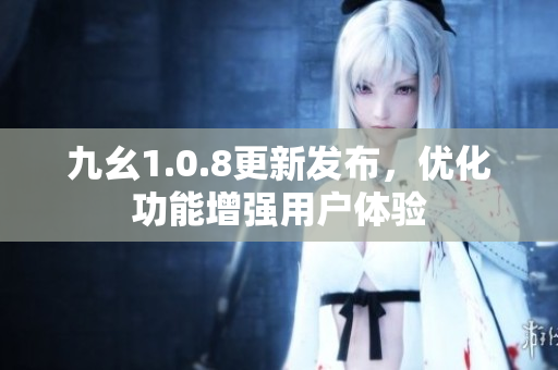 九幺1.0.8更新发布，优化功能增强用户体验