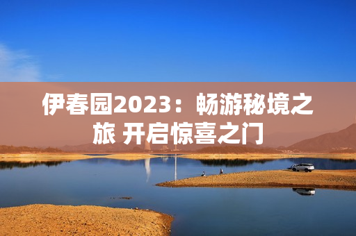 伊春园2023：畅游秘境之旅 开启惊喜之门