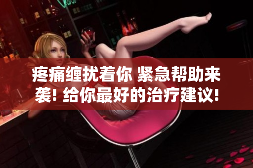 疼痛缠扰着你 紧急帮助来袭! 给你最好的治疗建议!