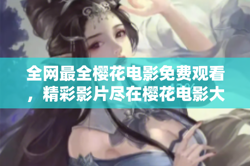 全网最全樱花电影免费观看，精彩影片尽在樱花电影大全