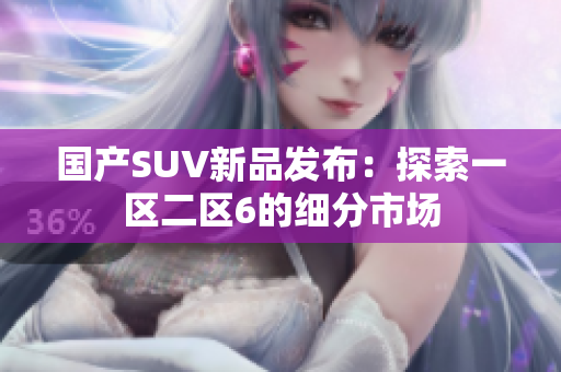国产SUV新品发布：探索一区二区6的细分市场