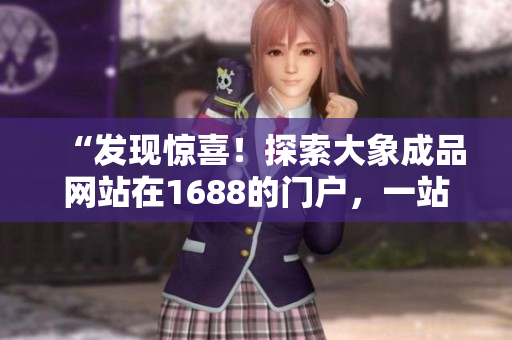 “发现惊喜！探索大象成品网站在1688的门户，一站式采购体验等你来！”