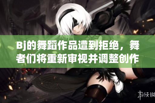 Bj的舞蹈作品遭到拒绝，舞者们将重新审视并调整创作方向