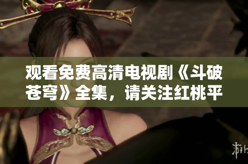 观看免费高清电视剧《斗破苍穹》全集，请关注红桃平台