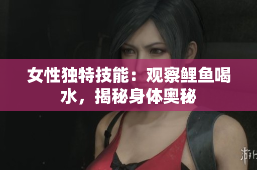 女性独特技能：观察鲤鱼喝水，揭秘身体奥秘