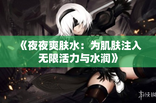 《夜夜爽肤水：为肌肤注入无限活力与水润》