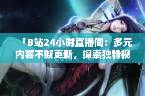 「B站24小时直播间：多元内容不断更新，探索独特视听体验」