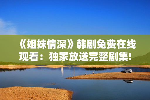 《姐妹情深》韩剧免费在线观看：独家放送完整剧集!