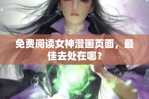 免费阅读女神漫画页面，最佳去处在哪？