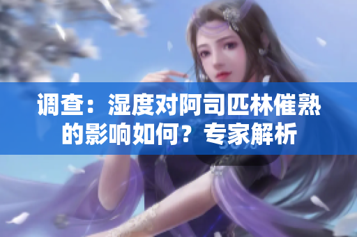 调查：湿度对阿司匹林催熟的影响如何？专家解析