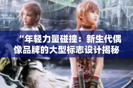 “年轻力量碰撞：新生代偶像品牌的大型标志设计揭秘”