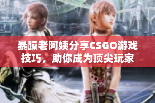暴躁老阿姨分享CSGO游戏技巧，助你成为顶尖玩家