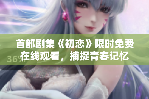 首部剧集《初恋》限时免费在线观看，捕捉青春记忆