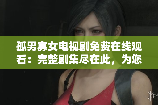孤男寡女电视剧免费在线观看：完整剧集尽在此，为您带来深情的都市爱情故事！
