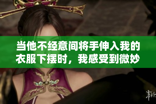 当他不经意间将手伸入我的衣服下摆时，我感受到微妙的温暖与亲密感