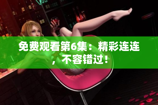 免费观看第6集：精彩连连，不容错过！