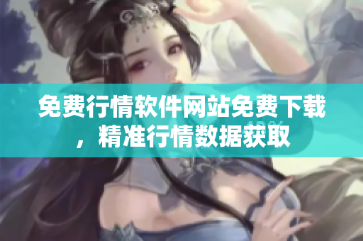 免费行情软件网站免费下载，精准行情数据获取