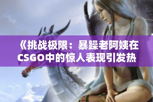 《挑战极限：暴躁老阿姨在CSGO中的惊人表现引发热议》