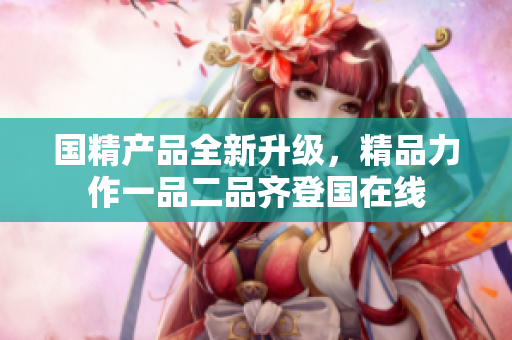 国精产品全新升级，精品力作一品二品齐登国在线