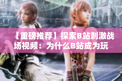 【重磅推荐】探索B站刺激战场视频：为什么B站成为玩家热门平台？【必看】