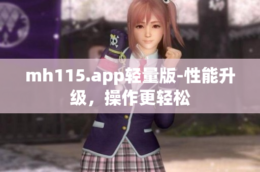 mh115.app轻量版-性能升级，操作更轻松