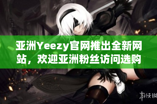 亚洲Yeezy官网推出全新网站，欢迎亚洲粉丝访问选购