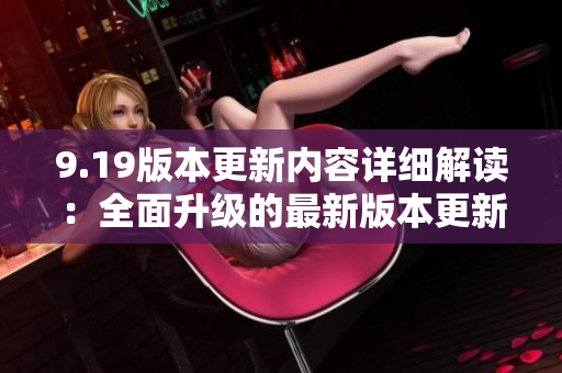 9.19版本更新内容详细解读：全面升级的最新版本更新说明