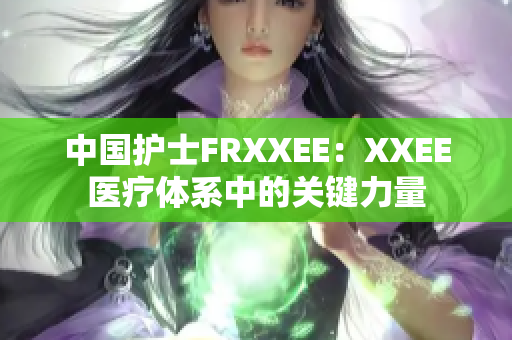 中国护士FRXXEE：XXEE医疗体系中的关键力量