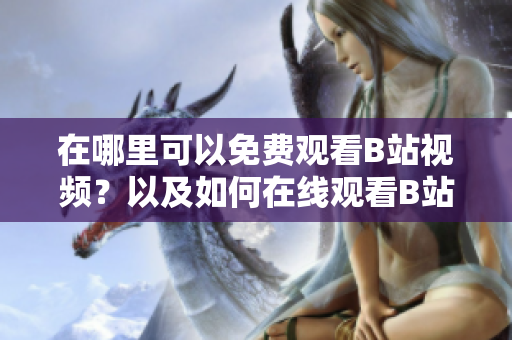 在哪里可以免费观看B站视频？以及如何在线观看B站视频？
