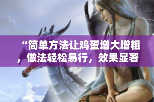 “简单方法让鸡蛋增大增粗，做法轻松易行，效果显著可期！”