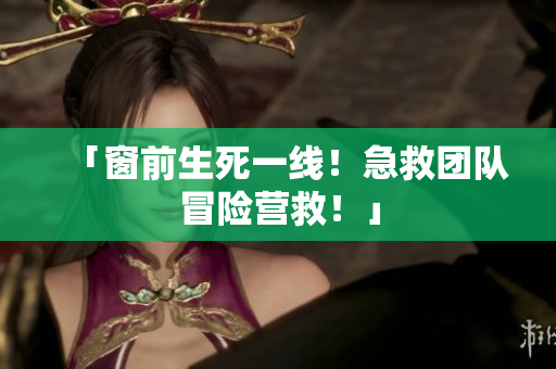 「窗前生死一线！急救团队冒险营救！」