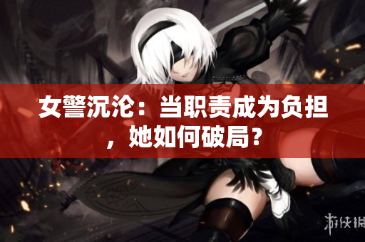女警沉沦：当职责成为负担，她如何破局？