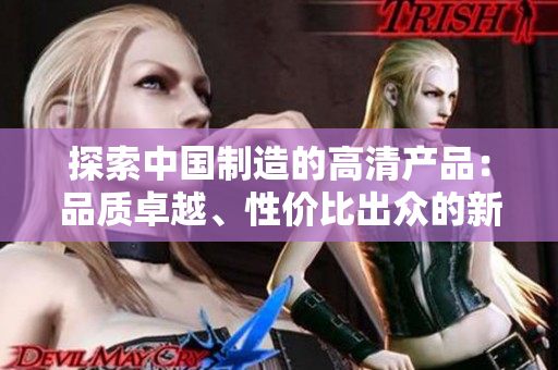探索中国制造的高清产品：品质卓越、性价比出众的新选择