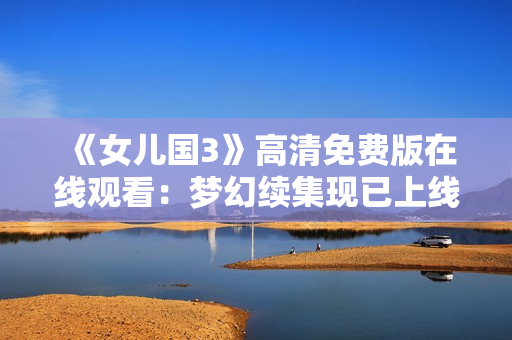 《女儿国3》高清免费版在线观看：梦幻续集现已上线，尽情畅享！