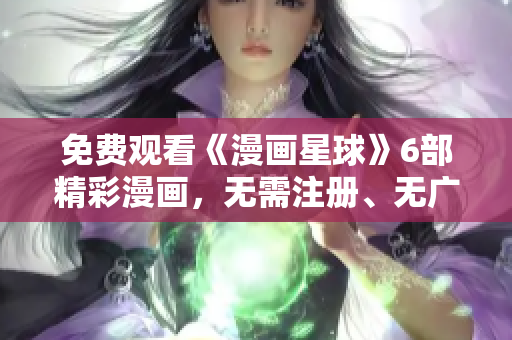 免费观看《漫画星球》6部精彩漫画，无需注册、无广告！