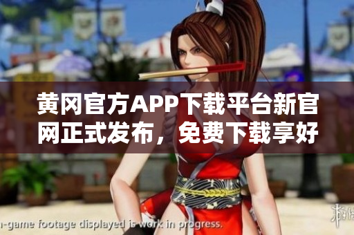 黄冈官方APP下载平台新官网正式发布，免费下载享好礼
