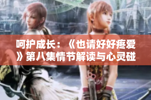 呵护成长：《也请好好疼爱》第八集情节解读与心灵碰撞