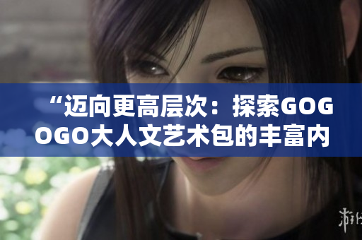 “迈向更高层次：探索GOGOGO大人文艺术包的丰富内涵”