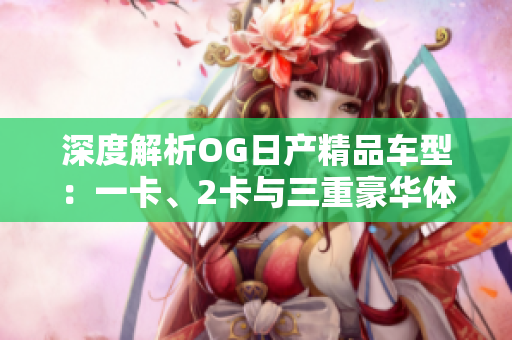深度解析OG日产精品车型：一卡、2卡与三重豪华体验