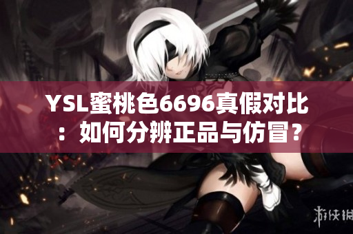 YSL蜜桃色6696真假对比：如何分辨正品与仿冒？