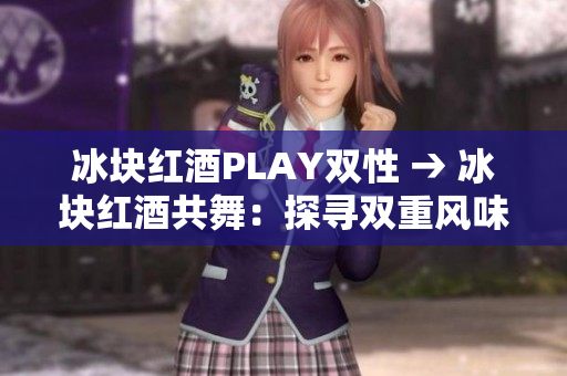 冰块红酒PLAY双性 → 冰块红酒共舞：探寻双重风味