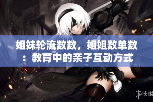 姐妹轮流数数，姐姐数单数：教育中的亲子互动方式