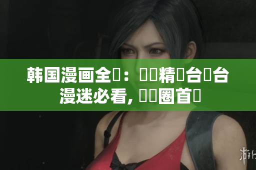韩国漫画全覽：絕對精選台灣台 漫迷必看, 華語圈首選