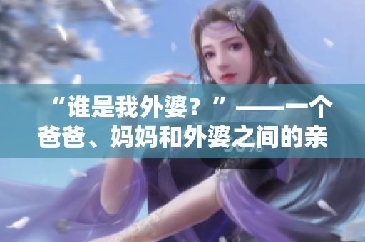 “谁是我外婆？”——一个爸爸、妈妈和外婆之间的亲情故事